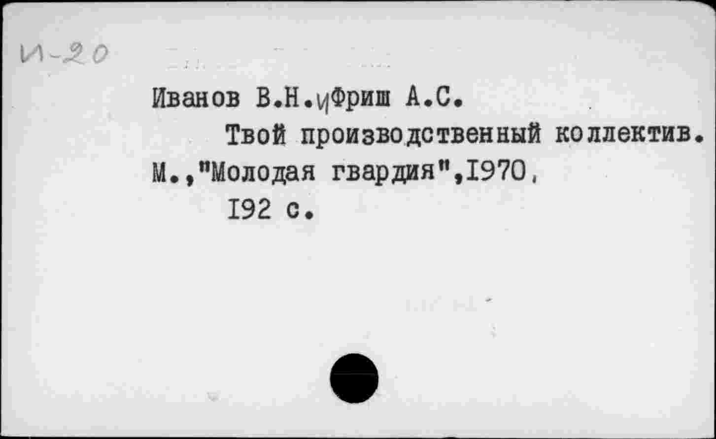 ﻿И-Л(?
Иванов В.Н.цФриш А.С.
Твой производственный коллектив.
М.,"Молодая гвардия",1970, 192 с.